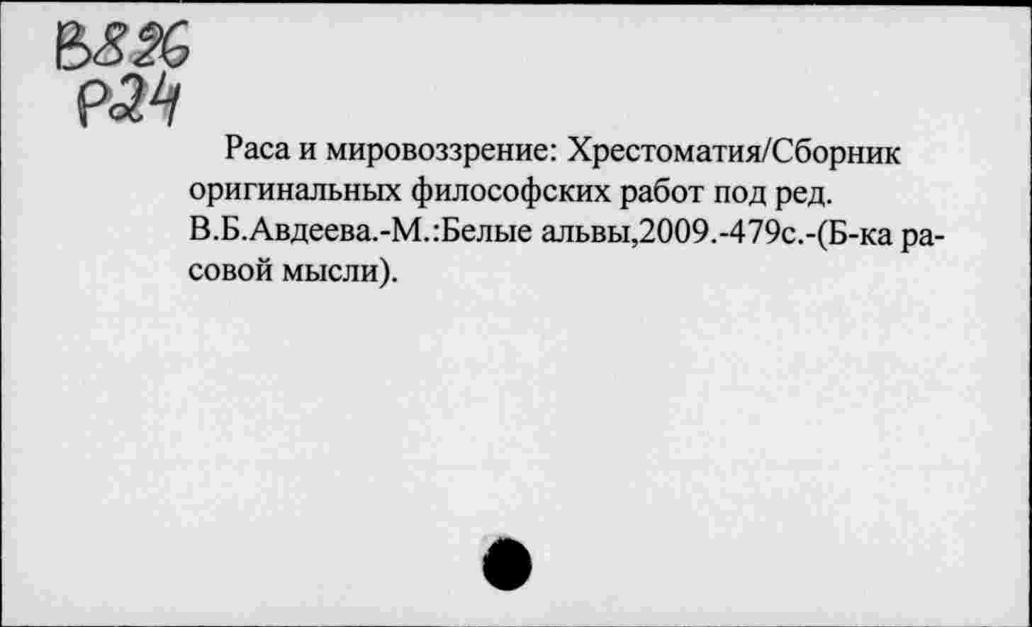 ﻿Р<2^
Раса и мировоззрение: Хрестоматия/Сборник оригинальных философских работ под ред. В.Б.Авдеева.-М.:Белые альвы,2009.-479с.-(Б-ка расовой мысли).